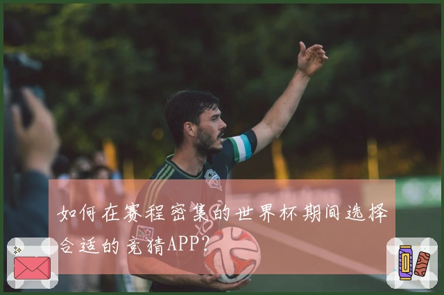 如何在赛程密集的世界杯期间选择合适的竞猜APP？